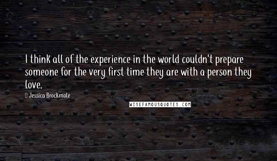 Jessica Brockmole Quotes: I think all of the experience in the world couldn't prepare someone for the very first time they are with a person they love.