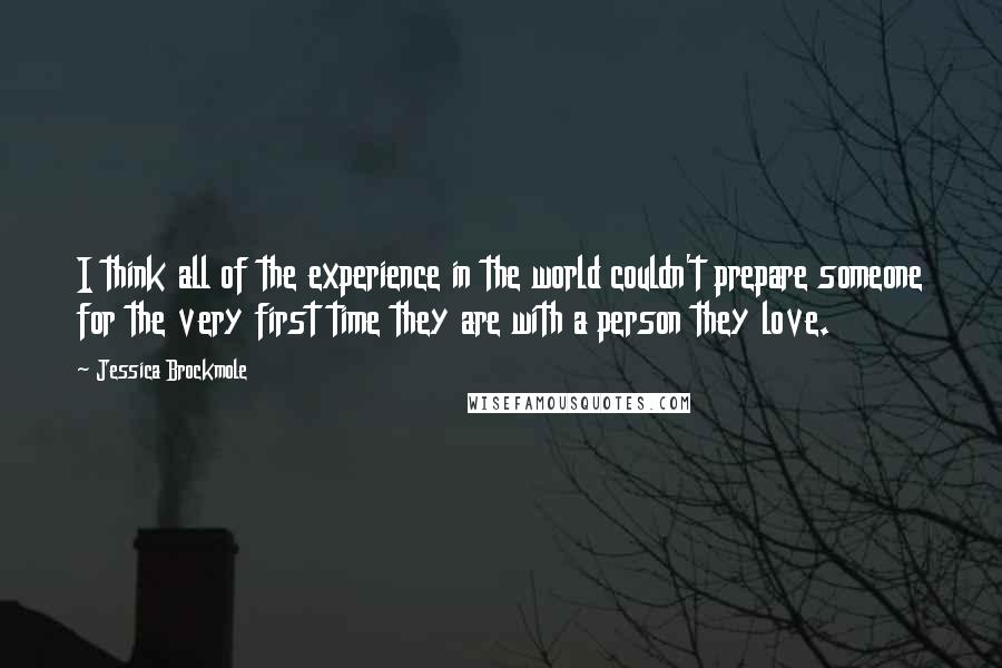 Jessica Brockmole Quotes: I think all of the experience in the world couldn't prepare someone for the very first time they are with a person they love.