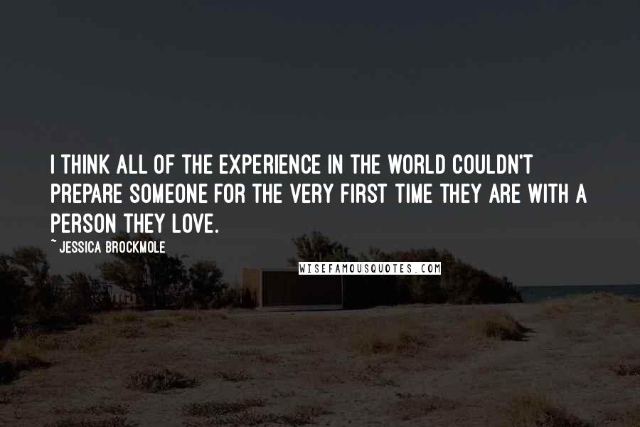 Jessica Brockmole Quotes: I think all of the experience in the world couldn't prepare someone for the very first time they are with a person they love.