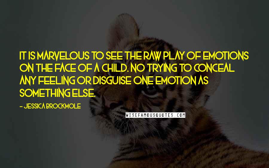 Jessica Brockmole Quotes: It is marvelous to see the raw play of emotions on the face of a child. No trying to conceal any feeling or disguise one emotion as something else.