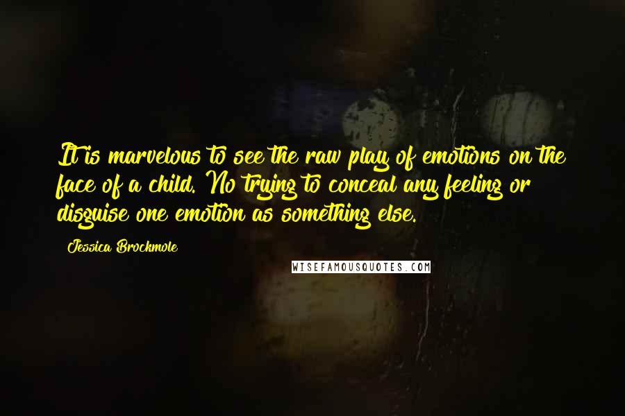 Jessica Brockmole Quotes: It is marvelous to see the raw play of emotions on the face of a child. No trying to conceal any feeling or disguise one emotion as something else.