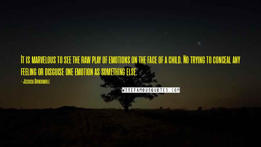 Jessica Brockmole Quotes: It is marvelous to see the raw play of emotions on the face of a child. No trying to conceal any feeling or disguise one emotion as something else.