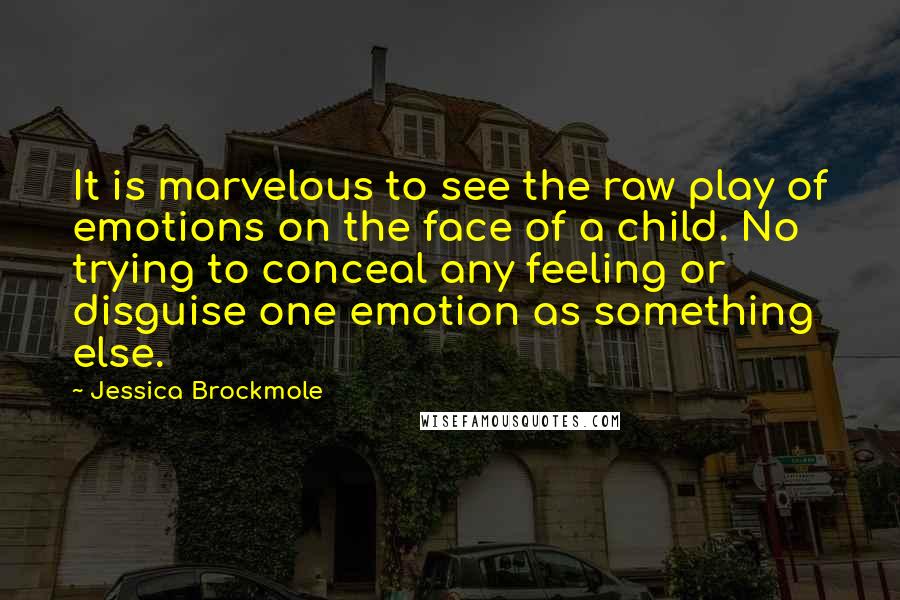 Jessica Brockmole Quotes: It is marvelous to see the raw play of emotions on the face of a child. No trying to conceal any feeling or disguise one emotion as something else.