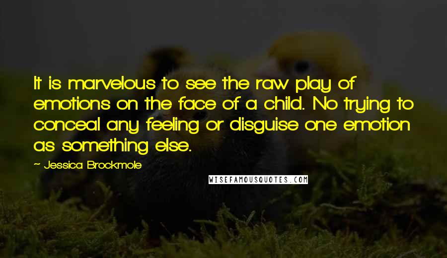 Jessica Brockmole Quotes: It is marvelous to see the raw play of emotions on the face of a child. No trying to conceal any feeling or disguise one emotion as something else.