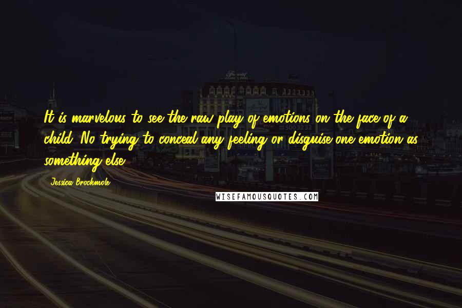 Jessica Brockmole Quotes: It is marvelous to see the raw play of emotions on the face of a child. No trying to conceal any feeling or disguise one emotion as something else.