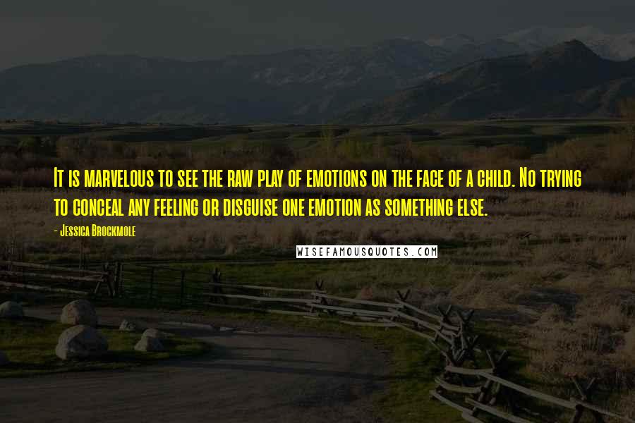 Jessica Brockmole Quotes: It is marvelous to see the raw play of emotions on the face of a child. No trying to conceal any feeling or disguise one emotion as something else.