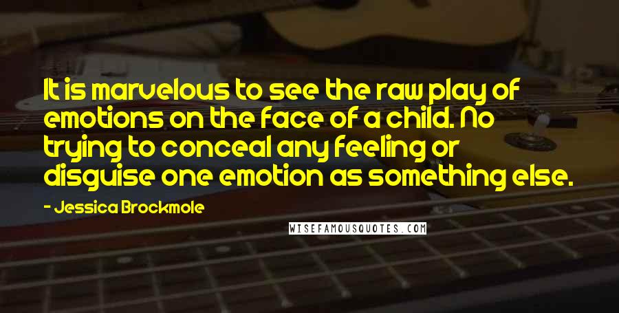 Jessica Brockmole Quotes: It is marvelous to see the raw play of emotions on the face of a child. No trying to conceal any feeling or disguise one emotion as something else.