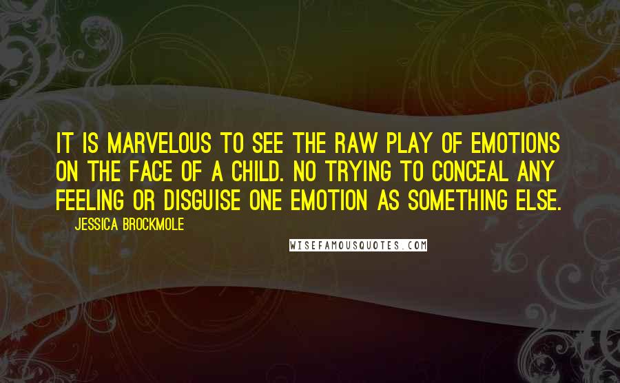 Jessica Brockmole Quotes: It is marvelous to see the raw play of emotions on the face of a child. No trying to conceal any feeling or disguise one emotion as something else.