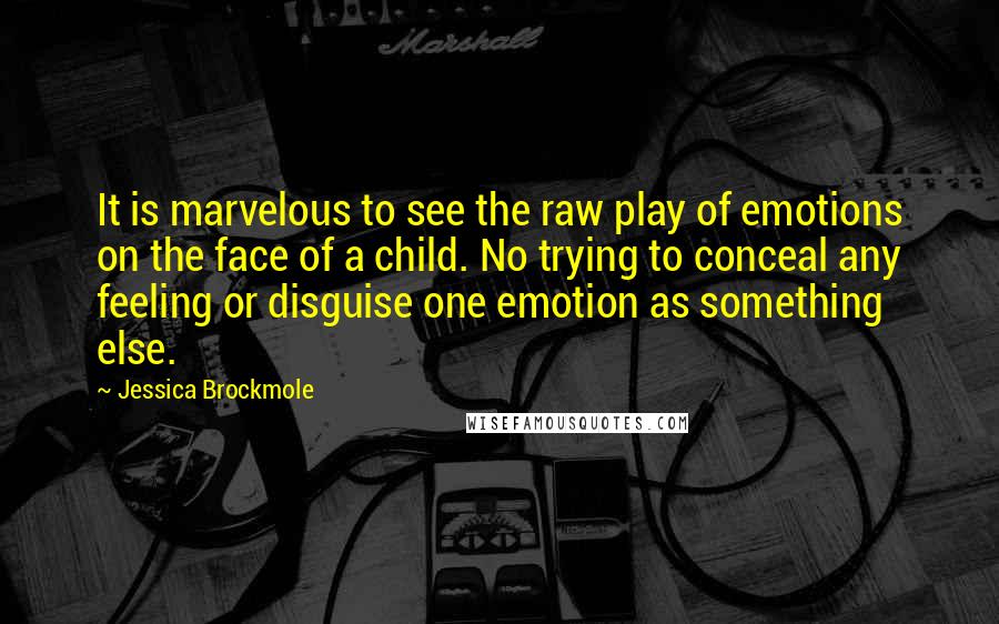 Jessica Brockmole Quotes: It is marvelous to see the raw play of emotions on the face of a child. No trying to conceal any feeling or disguise one emotion as something else.