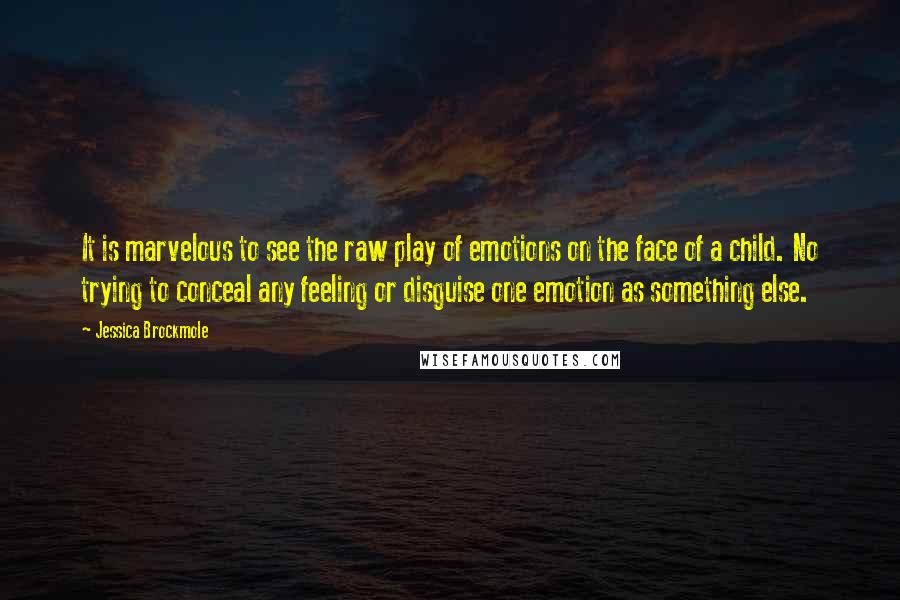 Jessica Brockmole Quotes: It is marvelous to see the raw play of emotions on the face of a child. No trying to conceal any feeling or disguise one emotion as something else.