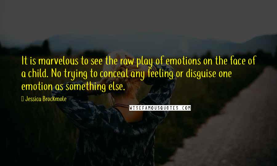 Jessica Brockmole Quotes: It is marvelous to see the raw play of emotions on the face of a child. No trying to conceal any feeling or disguise one emotion as something else.