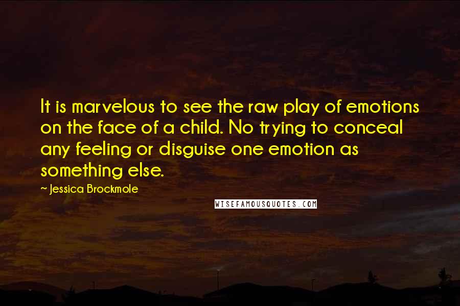 Jessica Brockmole Quotes: It is marvelous to see the raw play of emotions on the face of a child. No trying to conceal any feeling or disguise one emotion as something else.