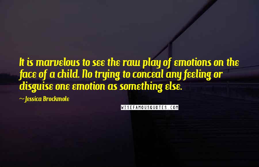 Jessica Brockmole Quotes: It is marvelous to see the raw play of emotions on the face of a child. No trying to conceal any feeling or disguise one emotion as something else.