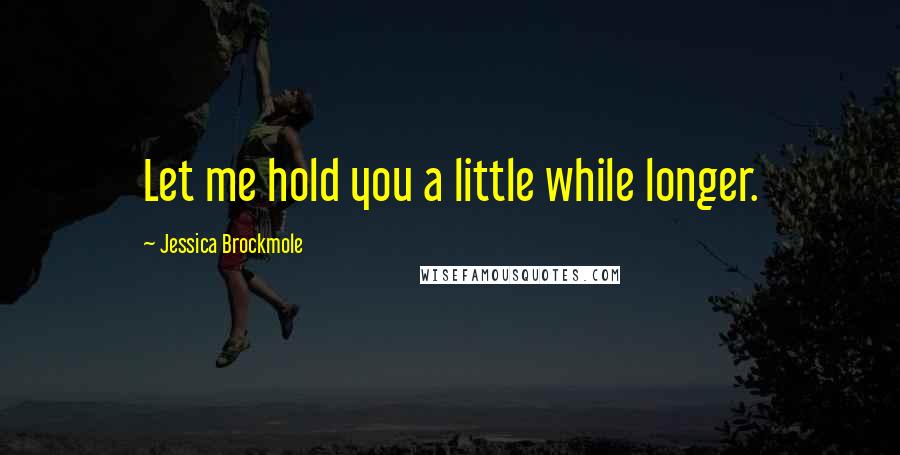 Jessica Brockmole Quotes: Let me hold you a little while longer.