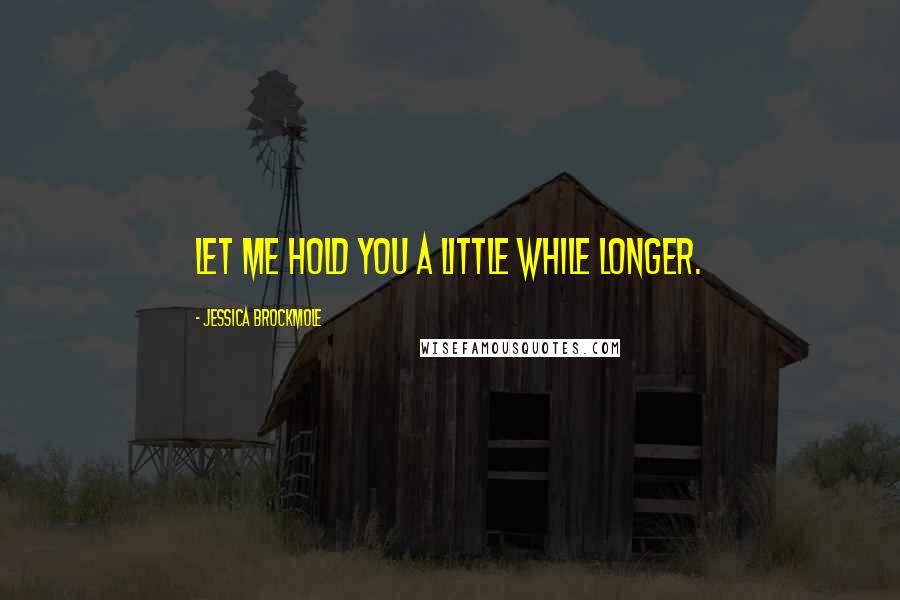Jessica Brockmole Quotes: Let me hold you a little while longer.