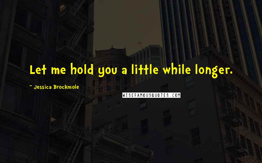 Jessica Brockmole Quotes: Let me hold you a little while longer.