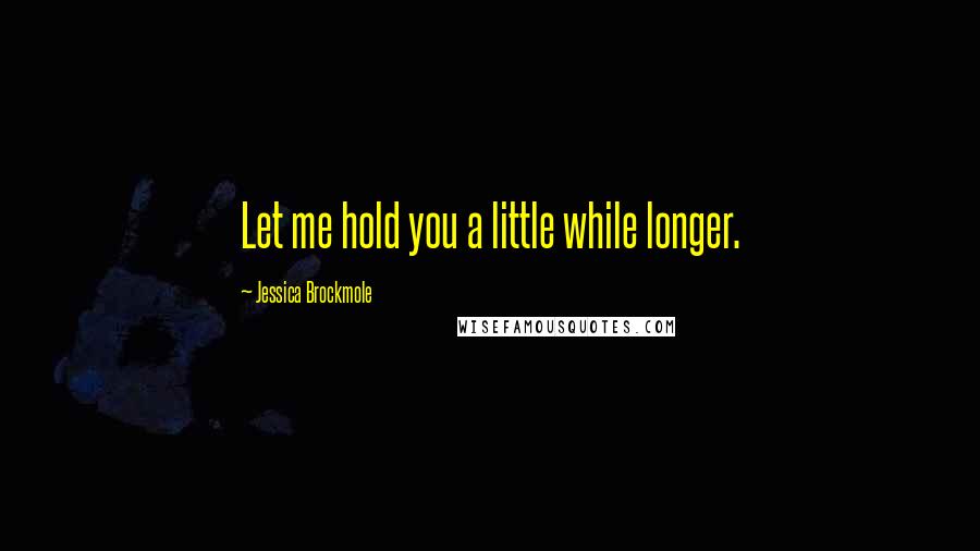 Jessica Brockmole Quotes: Let me hold you a little while longer.