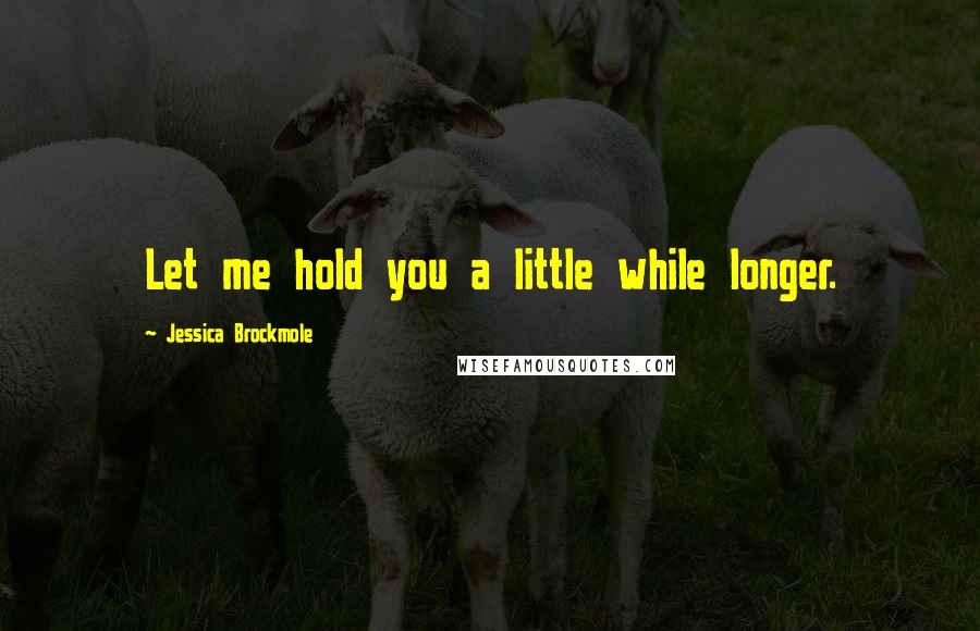 Jessica Brockmole Quotes: Let me hold you a little while longer.