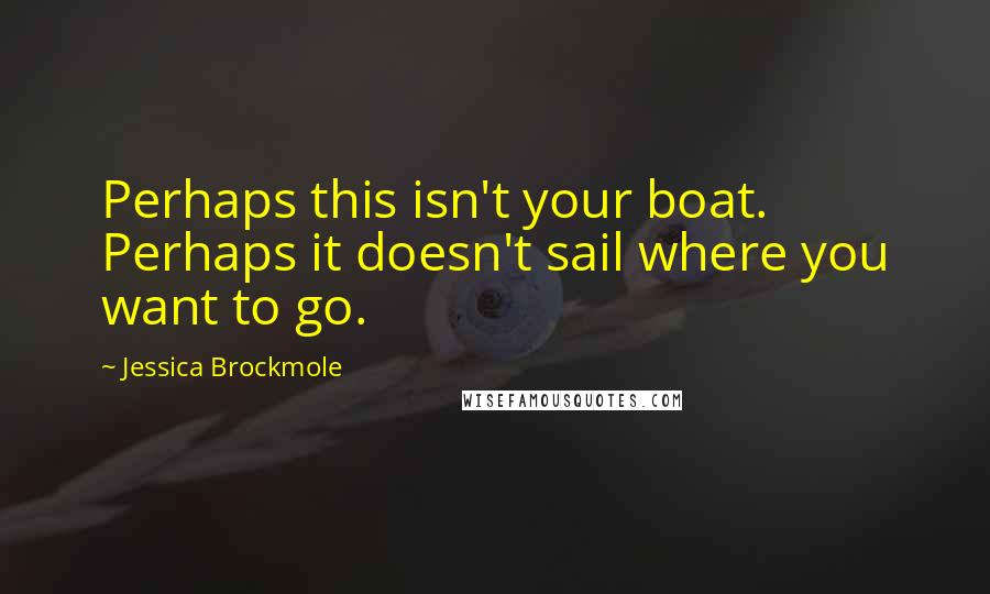 Jessica Brockmole Quotes: Perhaps this isn't your boat. Perhaps it doesn't sail where you want to go.