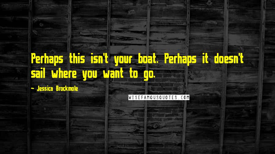 Jessica Brockmole Quotes: Perhaps this isn't your boat. Perhaps it doesn't sail where you want to go.