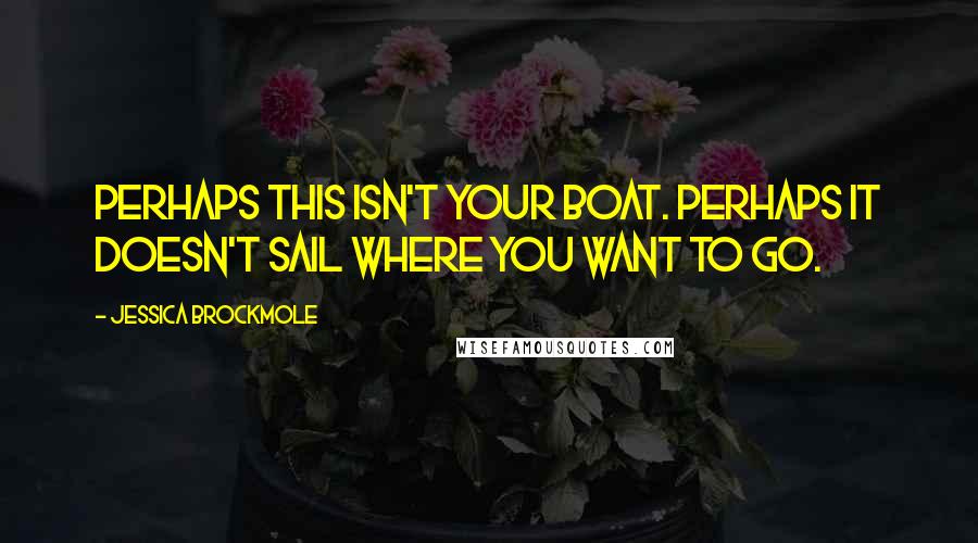 Jessica Brockmole Quotes: Perhaps this isn't your boat. Perhaps it doesn't sail where you want to go.