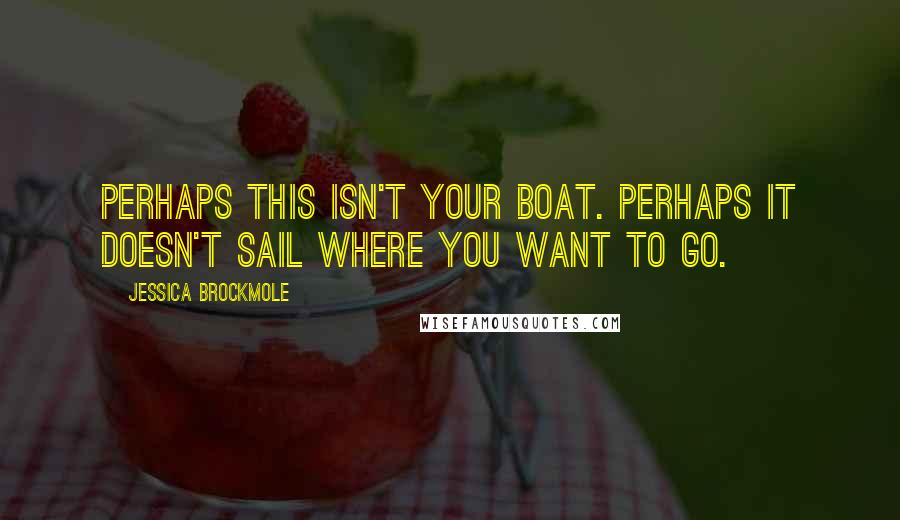 Jessica Brockmole Quotes: Perhaps this isn't your boat. Perhaps it doesn't sail where you want to go.