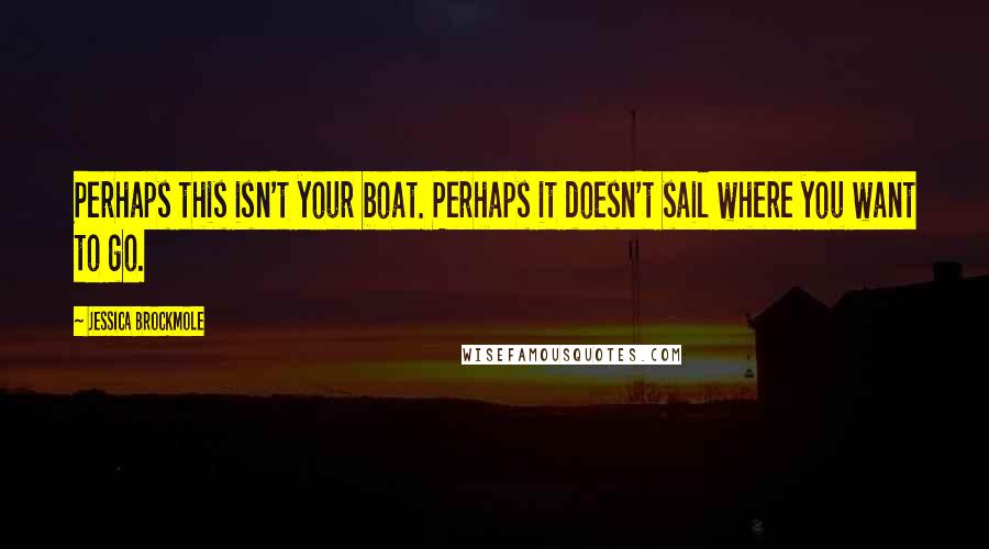 Jessica Brockmole Quotes: Perhaps this isn't your boat. Perhaps it doesn't sail where you want to go.