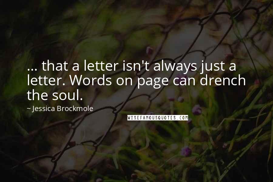 Jessica Brockmole Quotes: ... that a letter isn't always just a letter. Words on page can drench the soul.