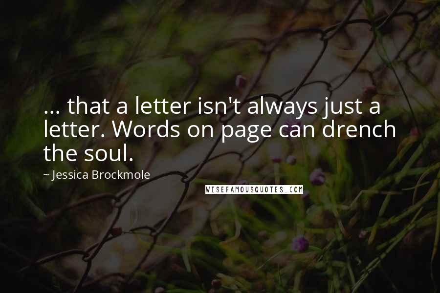Jessica Brockmole Quotes: ... that a letter isn't always just a letter. Words on page can drench the soul.