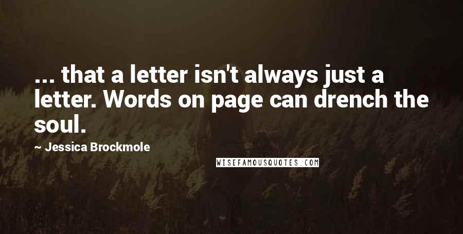 Jessica Brockmole Quotes: ... that a letter isn't always just a letter. Words on page can drench the soul.