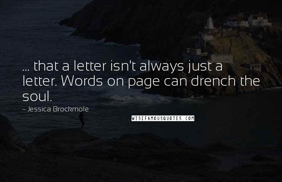 Jessica Brockmole Quotes: ... that a letter isn't always just a letter. Words on page can drench the soul.