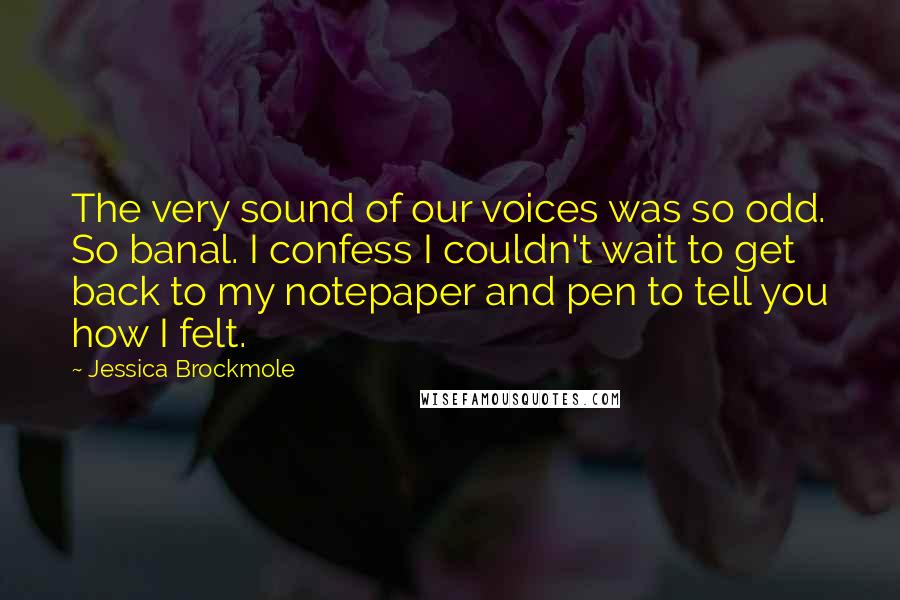Jessica Brockmole Quotes: The very sound of our voices was so odd. So banal. I confess I couldn't wait to get back to my notepaper and pen to tell you how I felt.