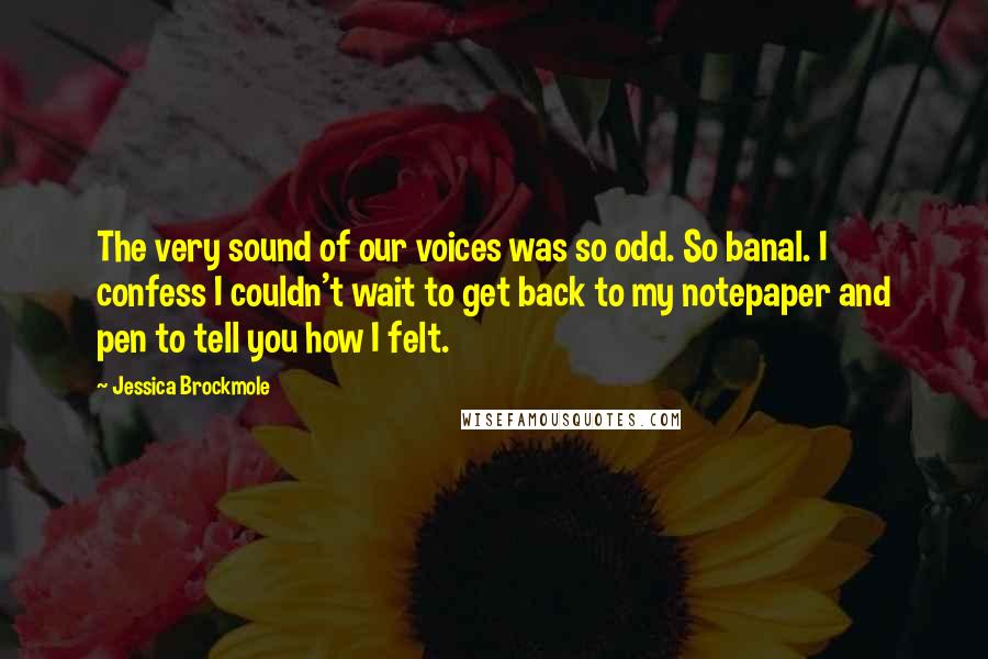 Jessica Brockmole Quotes: The very sound of our voices was so odd. So banal. I confess I couldn't wait to get back to my notepaper and pen to tell you how I felt.