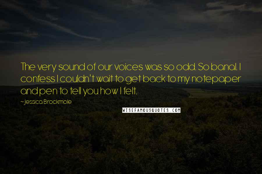 Jessica Brockmole Quotes: The very sound of our voices was so odd. So banal. I confess I couldn't wait to get back to my notepaper and pen to tell you how I felt.