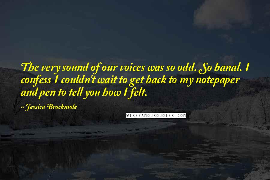 Jessica Brockmole Quotes: The very sound of our voices was so odd. So banal. I confess I couldn't wait to get back to my notepaper and pen to tell you how I felt.