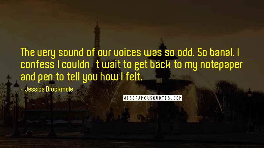 Jessica Brockmole Quotes: The very sound of our voices was so odd. So banal. I confess I couldn't wait to get back to my notepaper and pen to tell you how I felt.