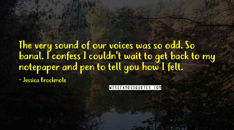 Jessica Brockmole Quotes: The very sound of our voices was so odd. So banal. I confess I couldn't wait to get back to my notepaper and pen to tell you how I felt.