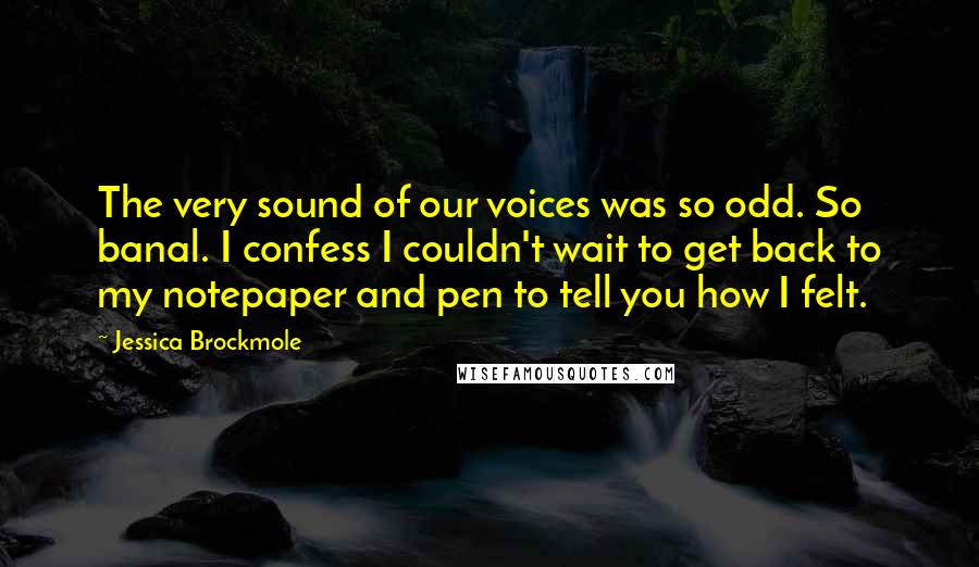 Jessica Brockmole Quotes: The very sound of our voices was so odd. So banal. I confess I couldn't wait to get back to my notepaper and pen to tell you how I felt.