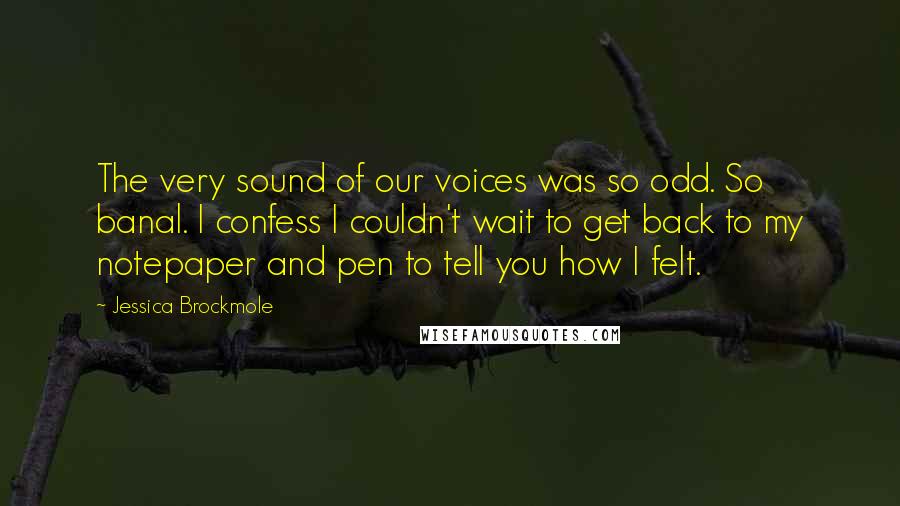 Jessica Brockmole Quotes: The very sound of our voices was so odd. So banal. I confess I couldn't wait to get back to my notepaper and pen to tell you how I felt.