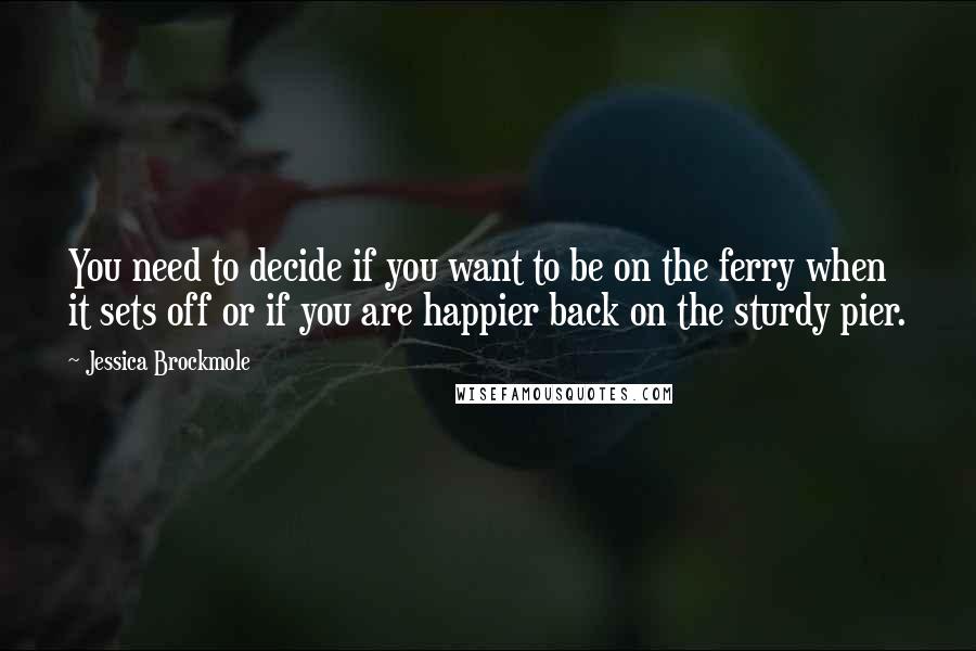 Jessica Brockmole Quotes: You need to decide if you want to be on the ferry when it sets off or if you are happier back on the sturdy pier.