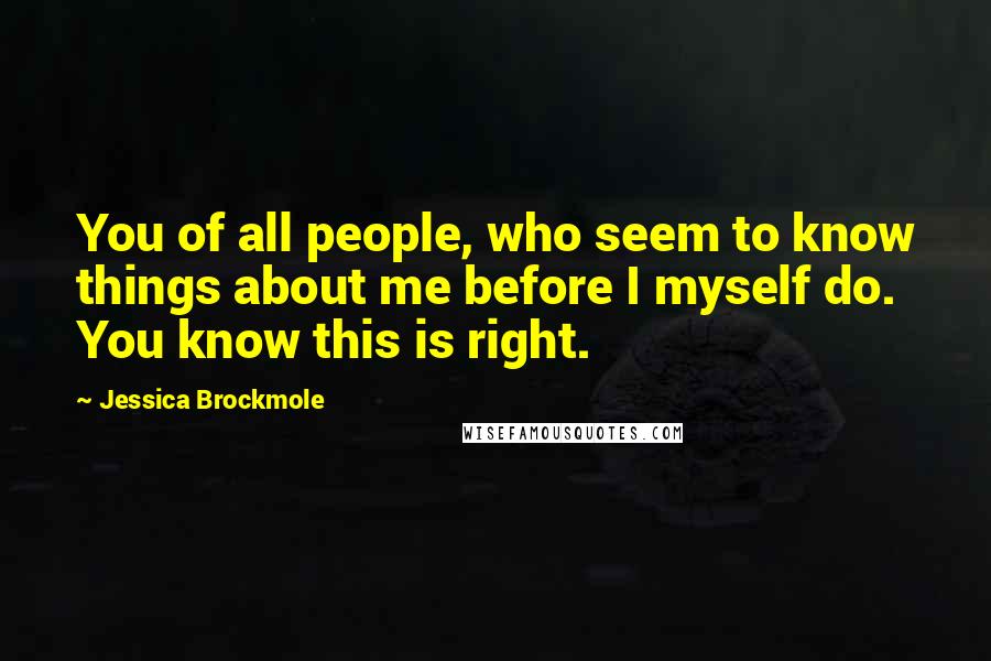 Jessica Brockmole Quotes: You of all people, who seem to know things about me before I myself do. You know this is right.