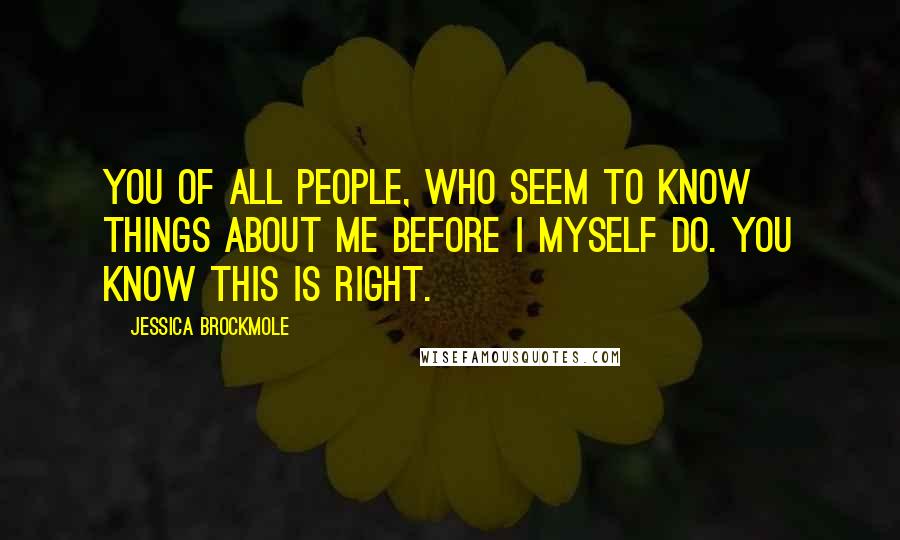 Jessica Brockmole Quotes: You of all people, who seem to know things about me before I myself do. You know this is right.