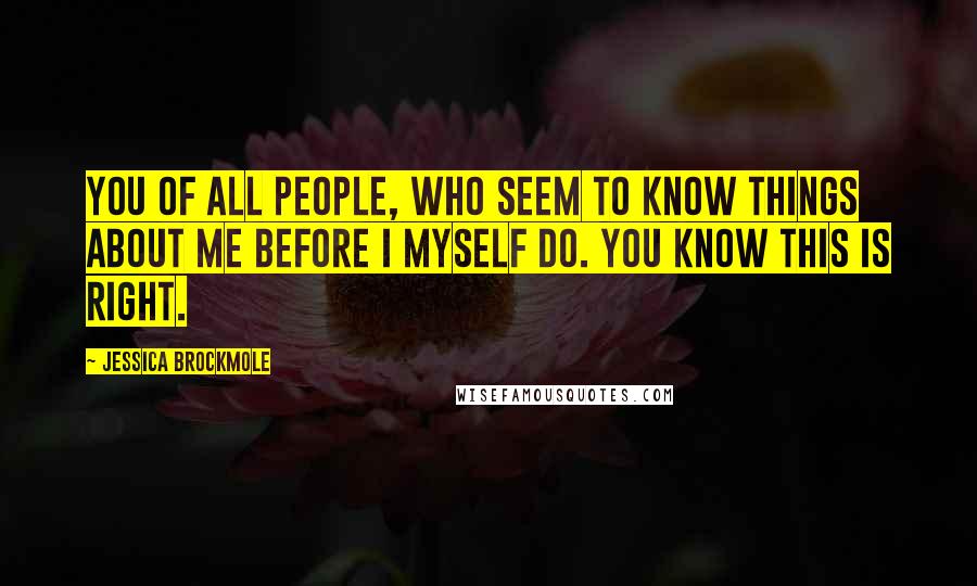 Jessica Brockmole Quotes: You of all people, who seem to know things about me before I myself do. You know this is right.