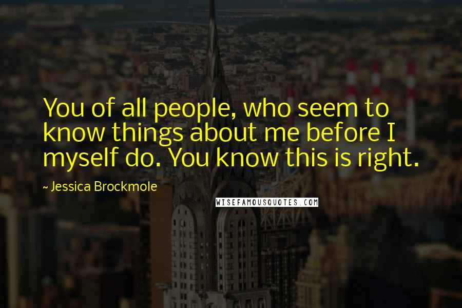 Jessica Brockmole Quotes: You of all people, who seem to know things about me before I myself do. You know this is right.