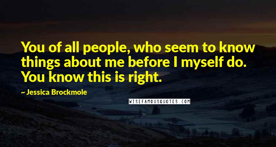 Jessica Brockmole Quotes: You of all people, who seem to know things about me before I myself do. You know this is right.