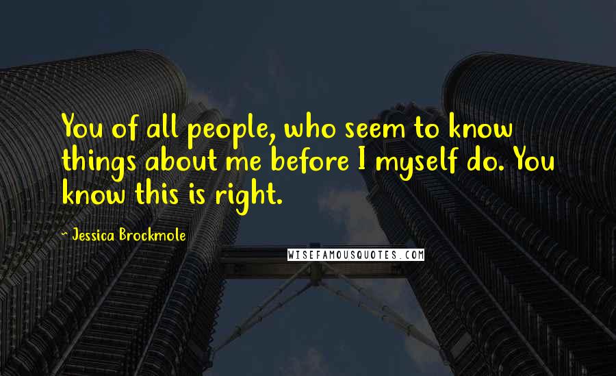 Jessica Brockmole Quotes: You of all people, who seem to know things about me before I myself do. You know this is right.