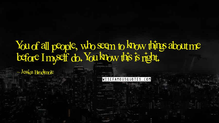 Jessica Brockmole Quotes: You of all people, who seem to know things about me before I myself do. You know this is right.