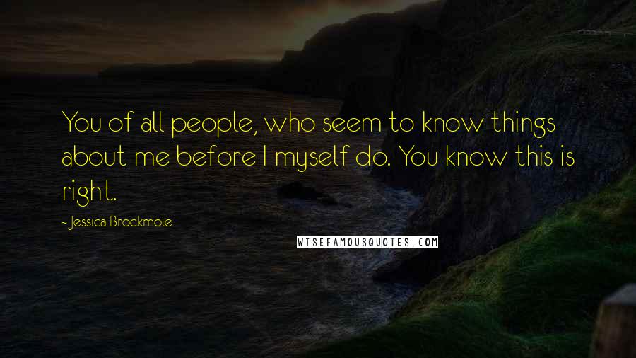 Jessica Brockmole Quotes: You of all people, who seem to know things about me before I myself do. You know this is right.