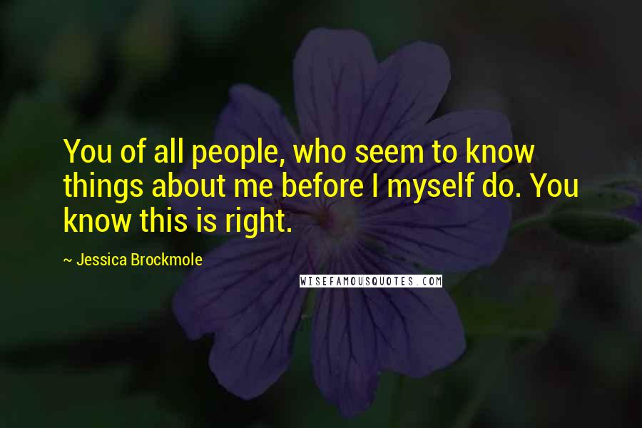 Jessica Brockmole Quotes: You of all people, who seem to know things about me before I myself do. You know this is right.