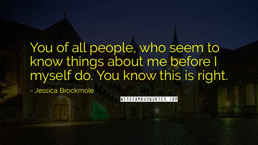 Jessica Brockmole Quotes: You of all people, who seem to know things about me before I myself do. You know this is right.